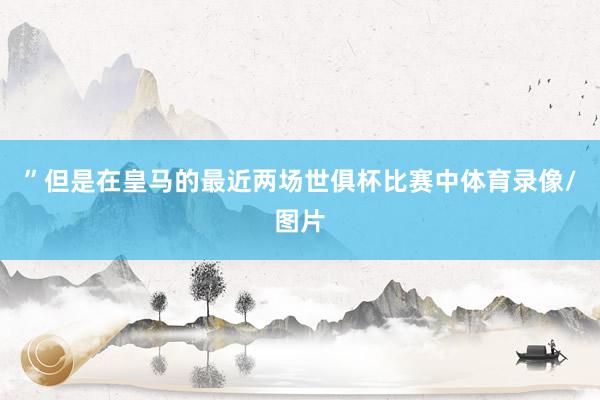 ”但是在皇马的最近两场世俱杯比赛中体育录像/图片