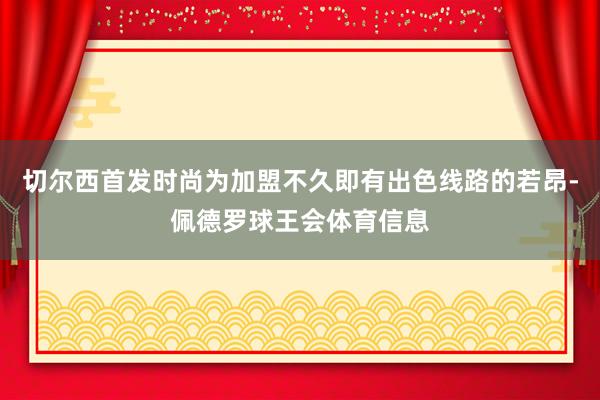 切尔西首发时尚为加盟不久即有出色线路的若昂-佩德罗球王会体育信息