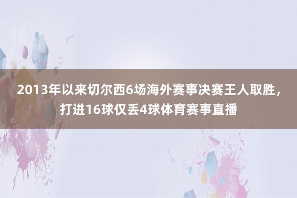 2013年以来切尔西6场海外赛事决赛王人取胜，打进16球仅丢4球体育赛事直播