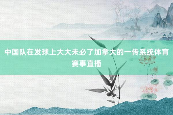 中国队在发球上大大未必了加拿大的一传系统体育赛事直播