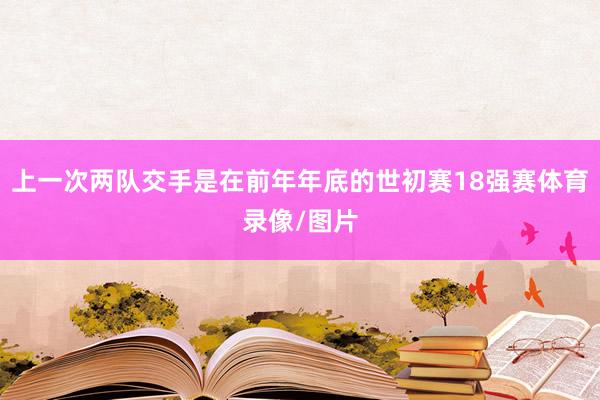 上一次两队交手是在前年年底的世初赛18强赛体育录像/图片