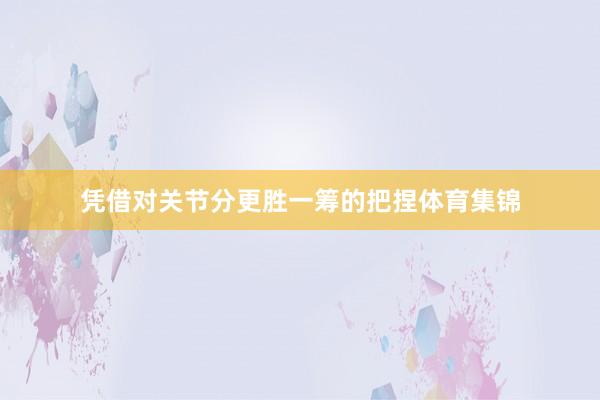 凭借对关节分更胜一筹的把捏体育集锦