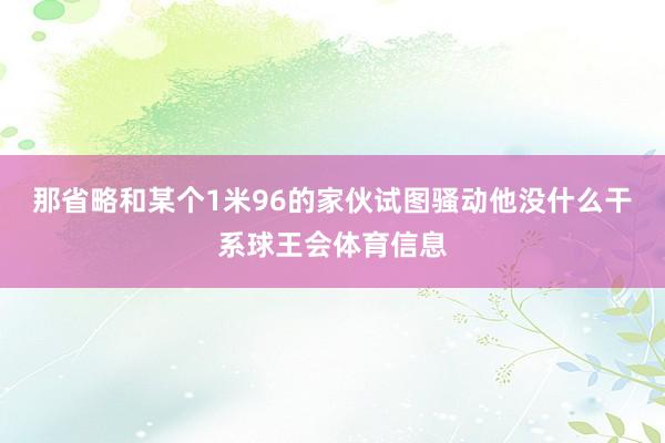 那省略和某个1米96的家伙试图骚动他没什么干系球王会体育信息