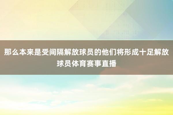 那么本来是受间隔解放球员的他们将形成十足解放球员体育赛事直播