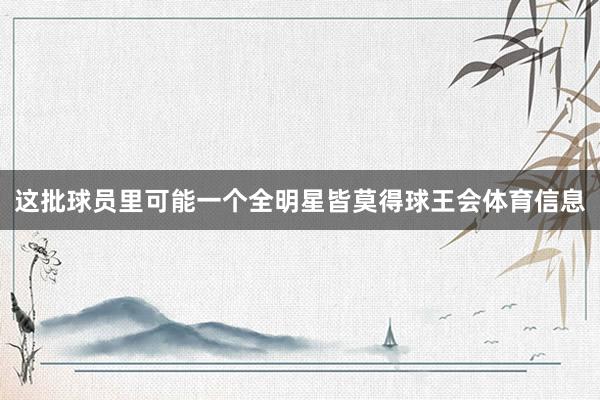 这批球员里可能一个全明星皆莫得球王会体育信息