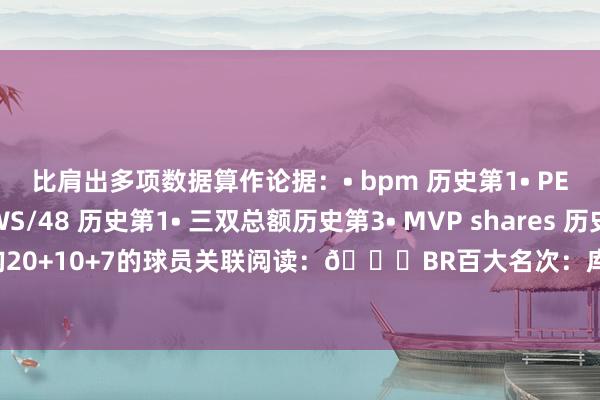 比肩出多项数据算作论据：• bpm 历史第1• PER值 历史第1• WS/48 历史第1• 三双总额历史第3• MVP shares 历史第7• 唯独一位活命场均20+10+7的球员关联阅读：📝BR百大名次：库里第10力压科比！⌨️KD13🐐詹2乔1    球王会体育信息