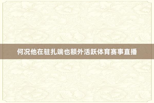 何况他在驻扎端也额外活跃体育赛事直播