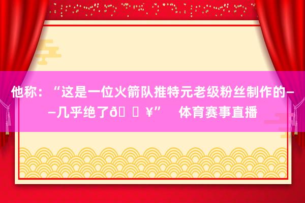 他称：“这是一位火箭队推特元老级粉丝制作的——几乎绝了🔥”    体育赛事直播