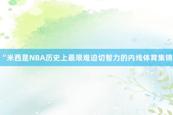 “米西是NBA历史上最艰难迫切智力的内线体育集锦