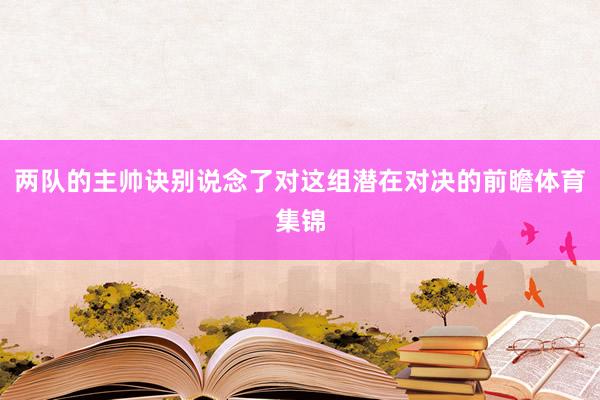 两队的主帅诀别说念了对这组潜在对决的前瞻体育集锦