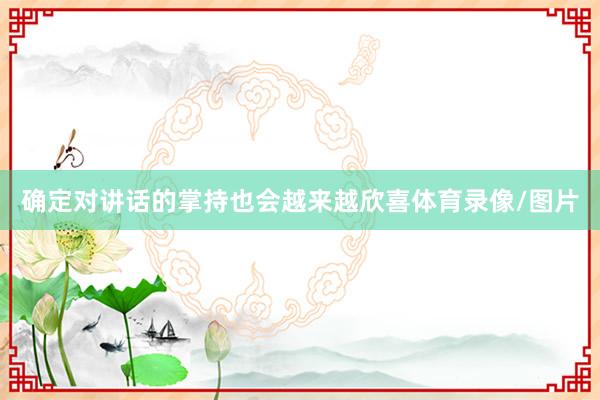 确定对讲话的掌持也会越来越欣喜体育录像/图片
