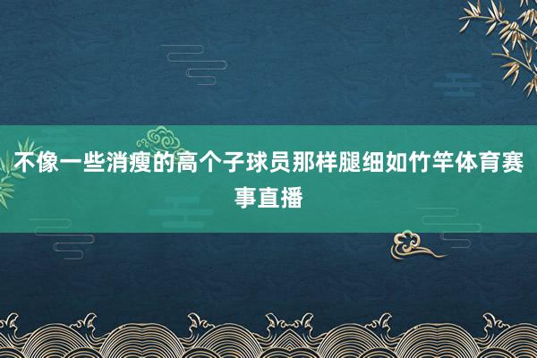 不像一些消瘦的高个子球员那样腿细如竹竿体育赛事直播