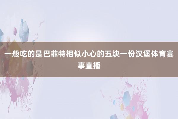 一般吃的是巴菲特相似小心的五块一份汉堡体育赛事直播