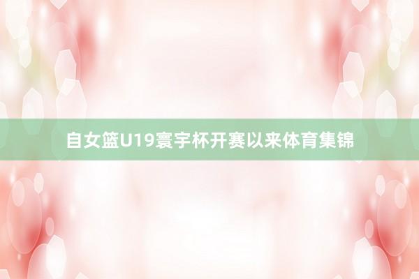 自女篮U19寰宇杯开赛以来体育集锦
