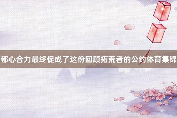 都心合力最终促成了这份回顾拓荒者的公约体育集锦