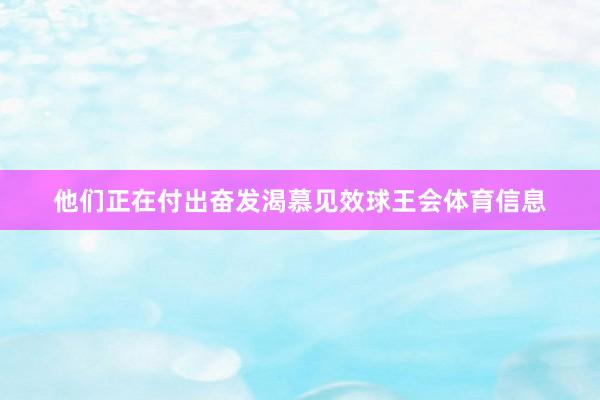 他们正在付出奋发渴慕见效球王会体育信息