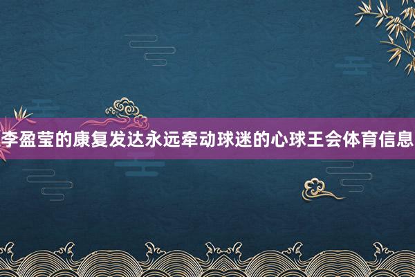 李盈莹的康复发达永远牵动球迷的心球王会体育信息