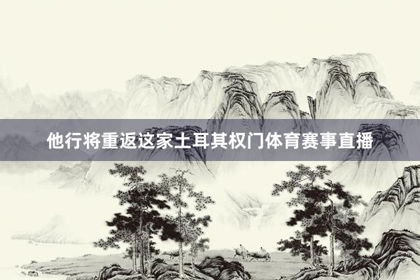 他行将重返这家土耳其权门体育赛事直播