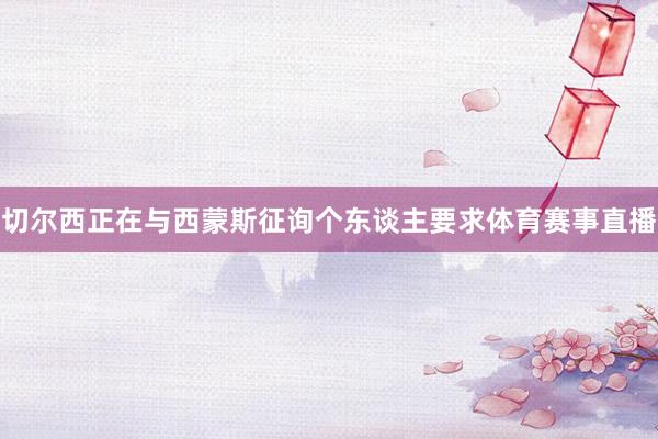 切尔西正在与西蒙斯征询个东谈主要求体育赛事直播