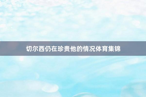 切尔西仍在珍贵他的情况体育集锦