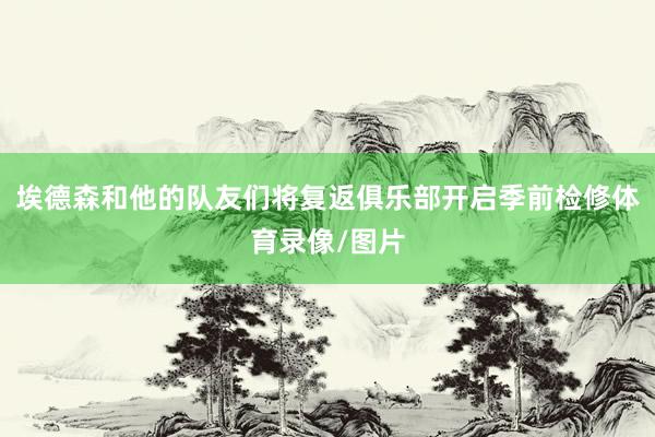 埃德森和他的队友们将复返俱乐部开启季前检修体育录像/图片