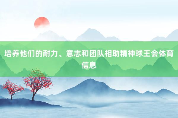 培养他们的耐力、意志和团队相助精神球王会体育信息