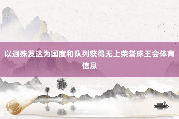 以迥殊发达为国度和队列获得无上荣誉球王会体育信息
