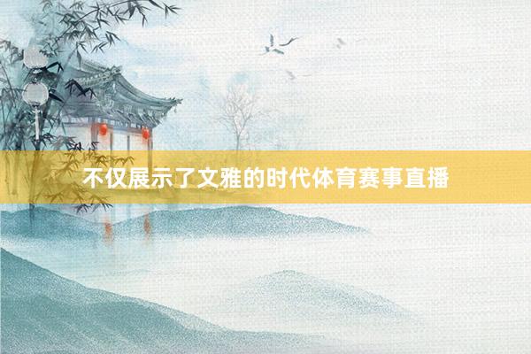 不仅展示了文雅的时代体育赛事直播