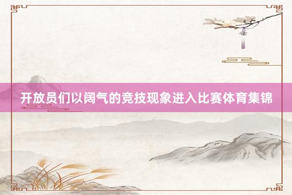 开放员们以阔气的竞技现象进入比赛体育集锦