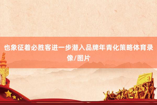 也象征着必胜客进一步潜入品牌年青化策略体育录像/图片