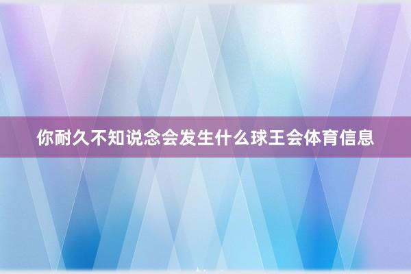 你耐久不知说念会发生什么球王会体育信息