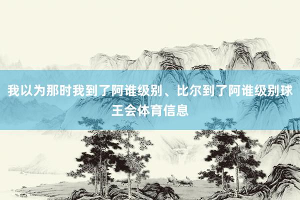 我以为那时我到了阿谁级别、比尔到了阿谁级别球王会体育信息