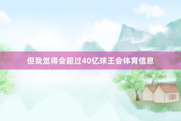但我觉得会超过40亿球王会体育信息