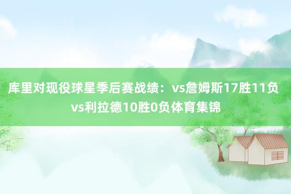 库里对现役球星季后赛战绩：vs詹姆斯17胜11负 vs利拉德10胜0负体育集锦