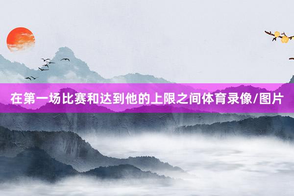 在第一场比赛和达到他的上限之间体育录像/图片