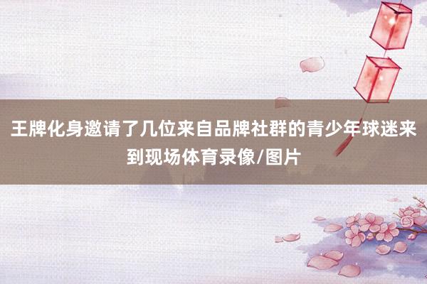王牌化身邀请了几位来自品牌社群的青少年球迷来到现场体育录像/图片