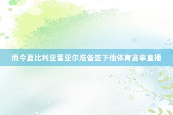 而今夏比利亚雷亚尔准备签下他体育赛事直播