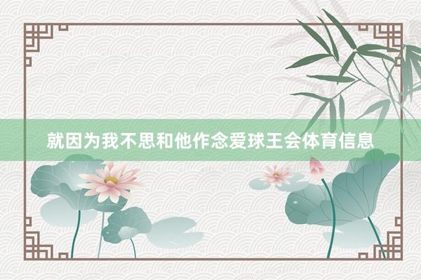 就因为我不思和他作念爱球王会体育信息