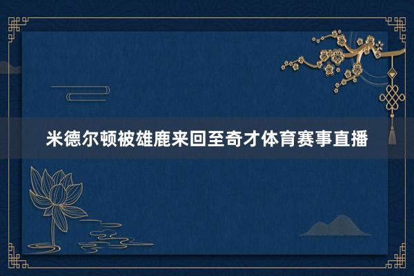 米德尔顿被雄鹿来回至奇才体育赛事直播