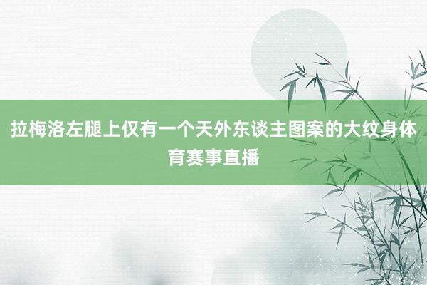 拉梅洛左腿上仅有一个天外东谈主图案的大纹身体育赛事直播
