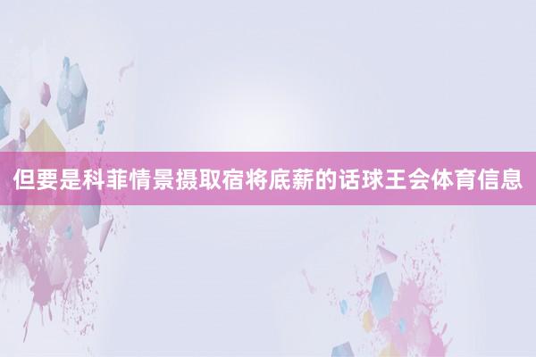 但要是科菲情景摄取宿将底薪的话球王会体育信息