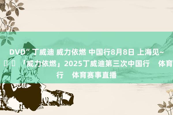 DVD”丁威迪 威力依燃 中国行8月8日 上海见~ ​​​			「威力依燃」2025丁威迪第三次中国行    体育赛事直播