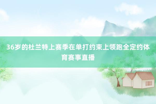36岁的杜兰特上赛季在单打约束上领跑全定约体育赛事直播