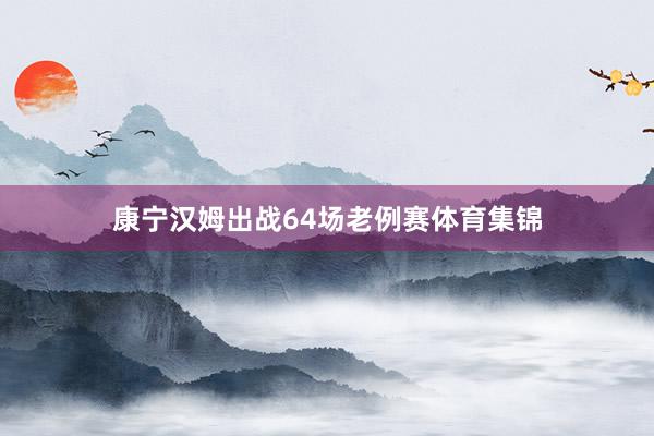 康宁汉姆出战64场老例赛体育集锦