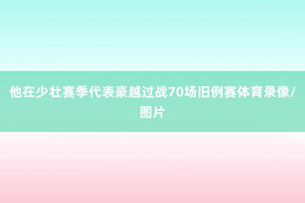 他在少壮赛季代表豪越过战70场旧例赛体育录像/图片