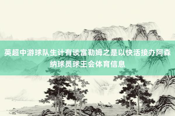 英超中游球队生计有谈富勒姆之是以快活接办阿森纳球员球王会体育信息