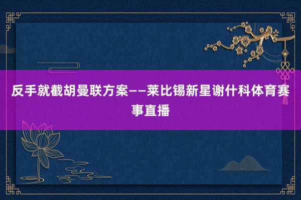 反手就截胡曼联方案——莱比锡新星谢什科体育赛事直播