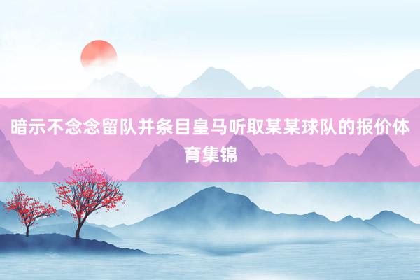 暗示不念念留队并条目皇马听取某某球队的报价体育集锦