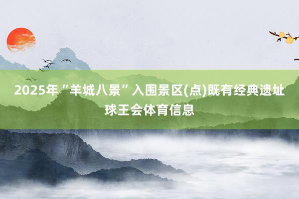 2025年“羊城八景”入围景区(点)既有经典遗址球王会体育信息