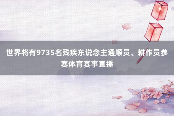 世界将有9735名残疾东说念主通顺员、耕作员参赛体育赛事直播